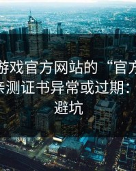 别被爱游戏官方网站的“官方感”骗了，我亲测证书异常或过期：3个快速避坑