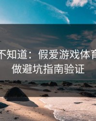很多人不知道：假爱游戏体育最怕你做避坑指南验证