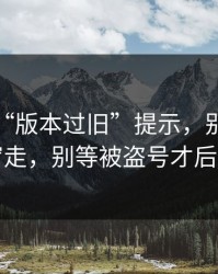 华体会“版本过旧”提示，别跟着弹窗走，别等被盗号才后悔