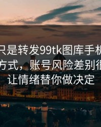 你以为只是转发99tk图库手机版？不同传播方式，账号风险差别很大：别让情绪替你做决定
