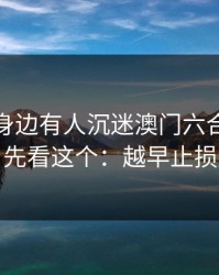 如果你身边有人沉迷澳门六合彩，先别骂，先看这个：越早止损越省心