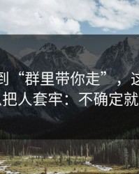 从99tk到“群里带你走”，这条链路怎么把人套牢：不确定就别点