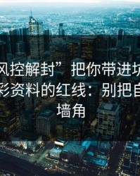 别让“风控解封”把你带进坑里：谈谈新澳彩资料的红线：别把自己逼到墙角