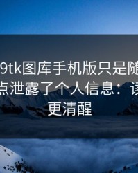 我以为99tk图库手机版只是随便看看，结果差点泄露了个人信息：读完你会更清醒