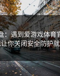 实测复盘：遇到爱游戏体育官网，只要出现让你关闭安全防护就立刻停