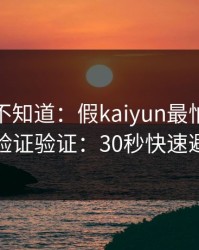 很多人不知道：假kaiyun最怕你做一招验证验证：30秒快速避坑