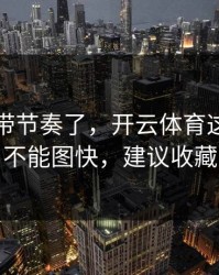 别再被带节奏了，开云体育这事真的不能图快，建议收藏