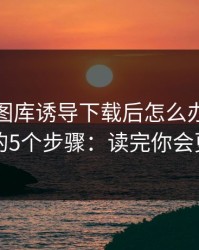 被99tk图库诱导下载后怎么办？手机自检的5个步骤：读完你会更清醒