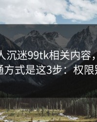 如果家人沉迷99tk相关内容，最有效的沟通方式是这3步：权限别全开