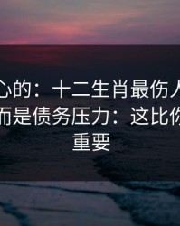 说句扎心的：十二生肖最伤人的不是输赢，而是债务压力：这比你想的更重要