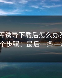 被99图库诱导下载后怎么办？手机自检的4个步骤：最后一条一定要看