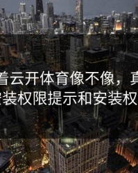 别只盯着云开体育像不像，真正要看的是安装权限提示和安装权限提示