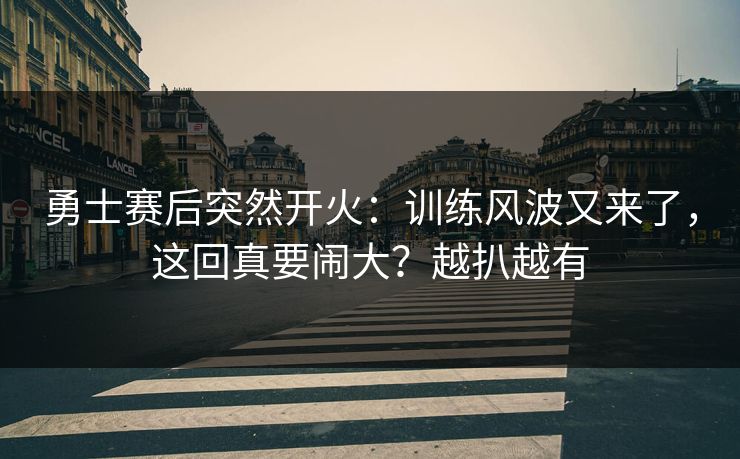 勇士赛后突然开火：训练风波又来了，这回真要闹大？越扒越有