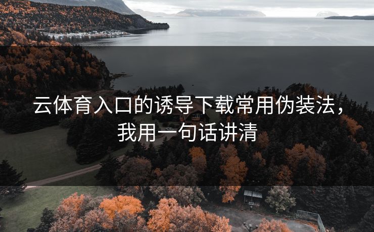 云体育入口的诱导下载常用伪装法，我用一句话讲清