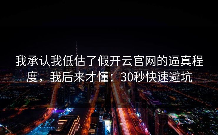 我承认我低估了假开云官网的逼真程度,我后来才懂:30秒快速避坑 我承认我低估了假开云官网的逼真程度,我后来才懂:30秒快速避坑