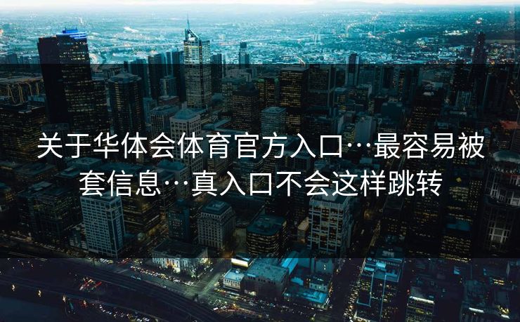 关于华体会体育官方入口…最容易被套信息…真入口不会这样跳转