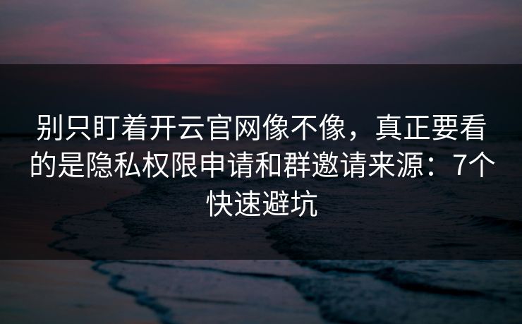 别只盯着开云官网像不像，真正要看的是隐私权限申请和群邀请来源：7个快速避坑