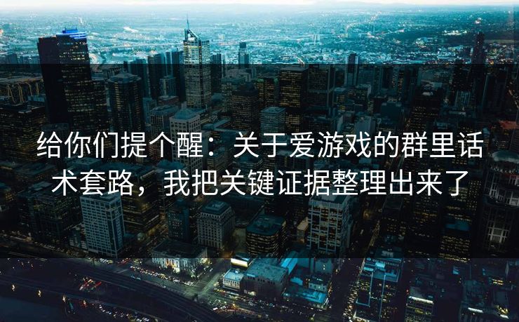 给你们提个醒:关于爱游戏的群里话术套路,我把关键证据整理出来了 给你们提个醒:关于爱游戏的群里话术套路,我把关键证据整理出来了