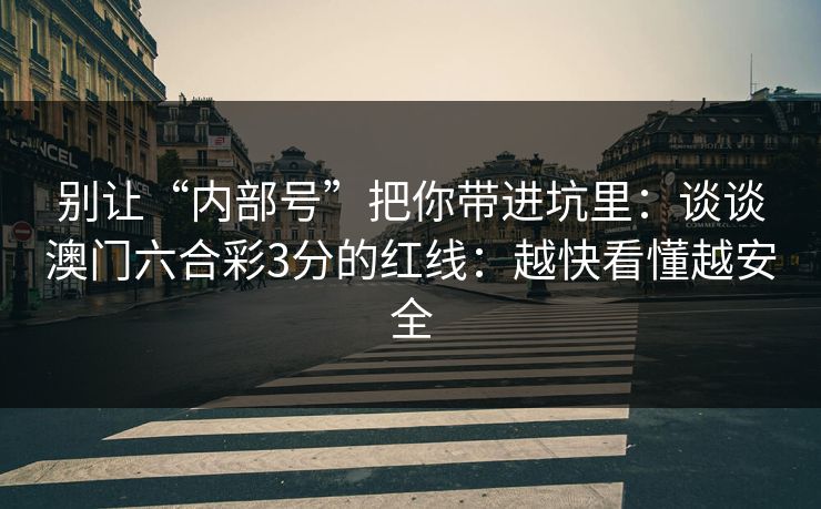 别让“内部号”把你带进坑里：谈谈澳门六合彩3分的红线：越快看懂越安全