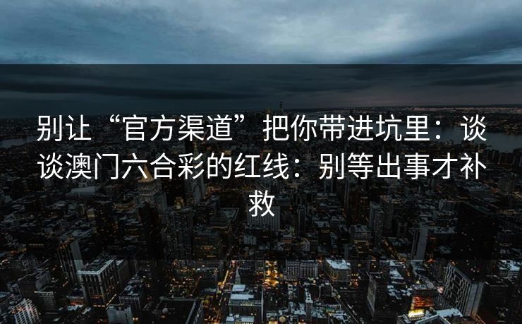 别让“官方渠道”把你带进坑里：谈谈澳门六合彩的红线：别等出事才补救