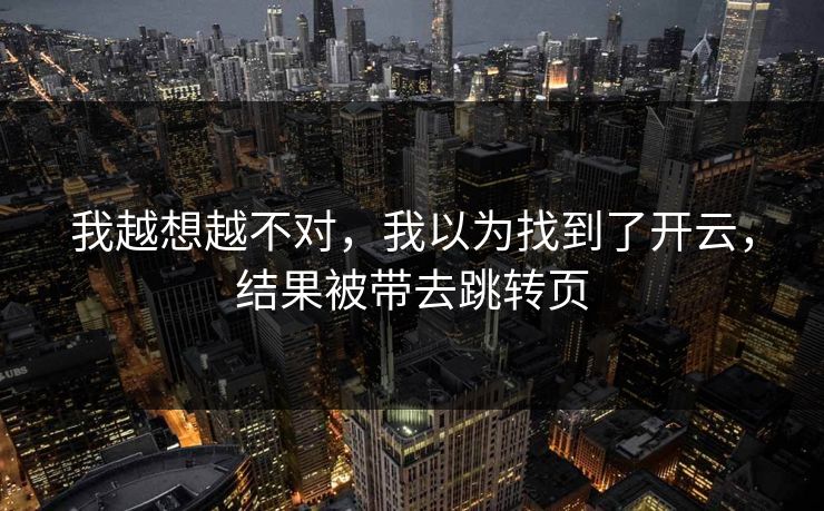 我越想越不对，我以为找到了开云，结果被带去跳转页