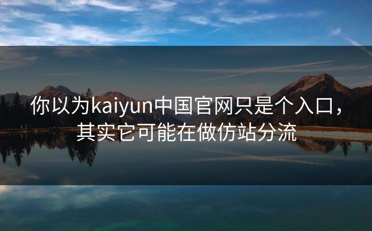 你以为kaiyun中国官网只是个入口，其实它可能在做仿站分流