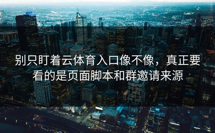 别只盯着云体育入口像不像,真正要看的是页面脚本和群邀请来源 别只盯着云体育入口像不像,真正要看的是页面脚本和群邀请来源