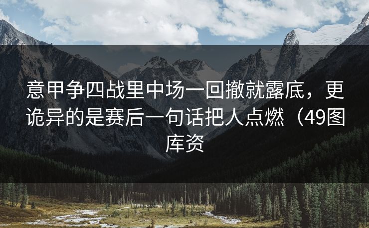意甲争四战里中场一回撤就露底,更诡异的是赛后一句话把人点燃(49图库资 意甲争四战里中场一回撤就露底,更诡异的是赛后一句话把人点燃(49图库资