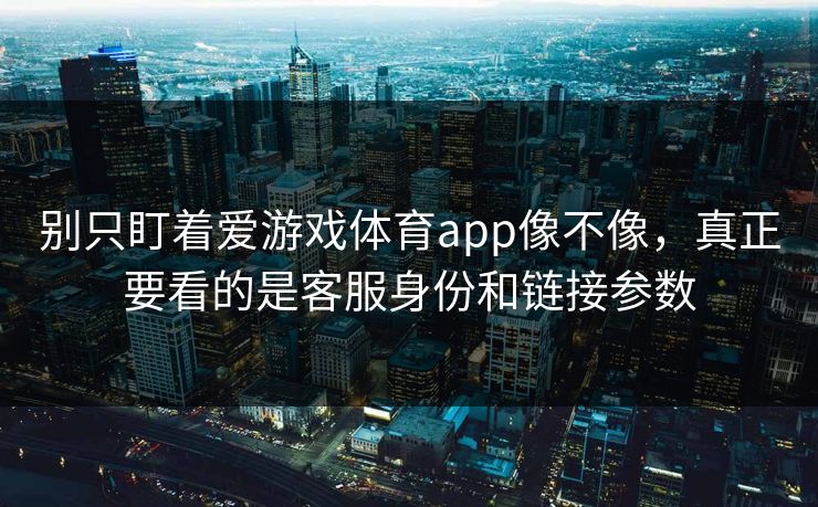 别只盯着爱游戏体育app像不像，真正要看的是客服身份和链接参数