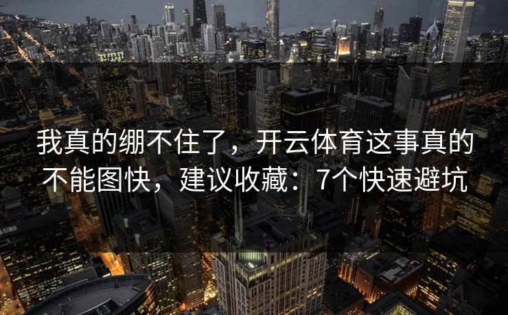 我真的绷不住了，开云体育这事真的不能图快，建议收藏：7个快速避坑