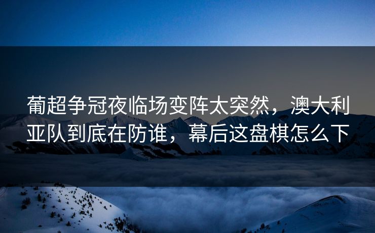 葡超争冠夜临场变阵太突然,澳大利亚队到底在防谁,幕后这盘棋怎么下 葡超争冠夜临场变阵太突然,澳大利亚队到底在防谁,幕后这盘棋怎么下