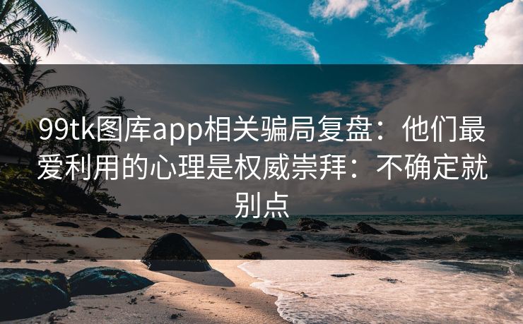 99tk图库app相关骗局复盘:他们最爱利用的心理是权威崇拜:不确定就别点 99tk图库app相关骗局复盘:他们最爱利用的心理是权威崇拜:不确定就别点