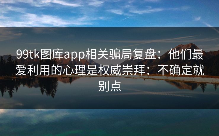 99tk图库app相关骗局复盘:他们最爱利用的心理是权威崇拜:不确定就别点 99tk图库app相关骗局复盘:他们最爱利用的心理是权威崇拜:不确定就别点