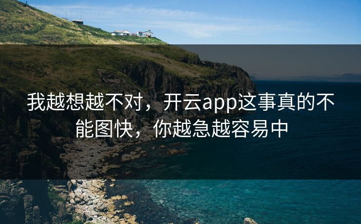 我越想越不对,开云app这事真的不能图快,你越急越容易中 我越想越不对,开云app这事真的不能图快,你越急越容易中