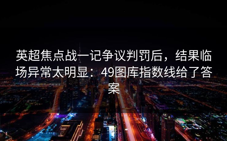 英超焦点战一记争议判罚后,结果临场异常太明显:49图库指数线给了答案 英超焦点战一记争议判罚后,结果临场异常太明显:49图库指数线给了答案