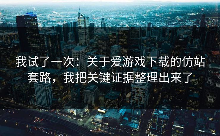 我试了一次:关于爱游戏下载的仿站套路,我把关键证据整理出来了 我试了一次:关于爱游戏下载的仿站套路,我把关键证据整理出来了