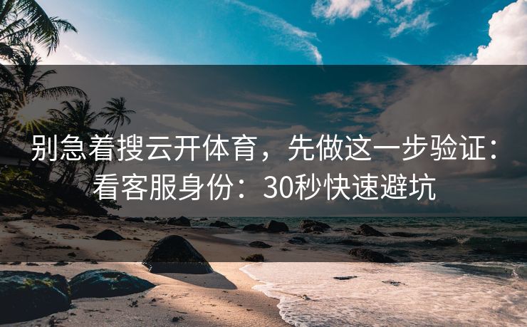别急着搜云开体育,先做这一步验证:看客服身份:30秒快速避坑 别急着搜云开体育,先做这一步验证:看客服身份:30秒快速避坑