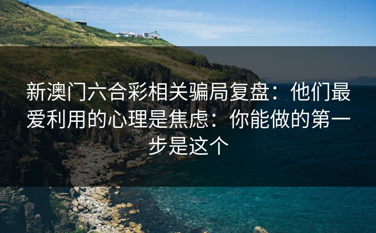 新澳门六合彩相关骗局复盘:他们最爱利用的心理是焦虑:你能做的第一步是这个 新澳门六合彩相关骗局复盘:他们最爱利用的心理是焦虑:你能做的第一步是这个