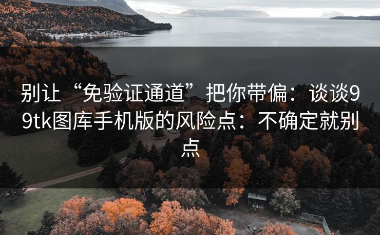 别让“免验证通道”把你带偏:谈谈99tk图库手机版的风险点:不确定就别点 别让“免验证通道”把你带偏:谈谈99tk图库手机版的风险点:不确定就别点