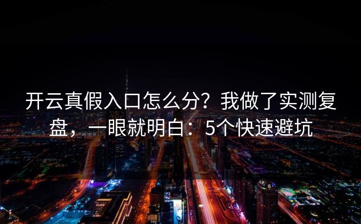 开云真假入口怎么分?我做了实测复盘,一眼就明白:5个快速避坑 开云真假入口怎么分?我做了实测复盘,一眼就明白:5个快速避坑