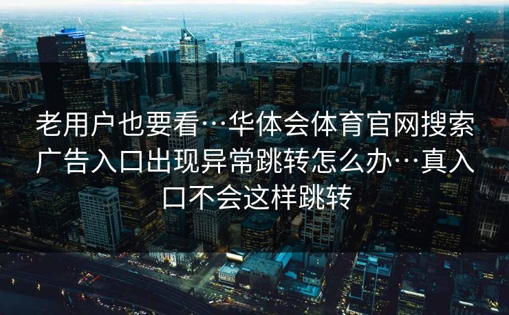 老用户也要看…华体会体育官网搜索广告入口出现异常跳转怎么办…真入口不会这样跳转 老用户也要看…华体会体育官网搜索广告入口出现异常跳转怎么办…真入口不会这样跳转