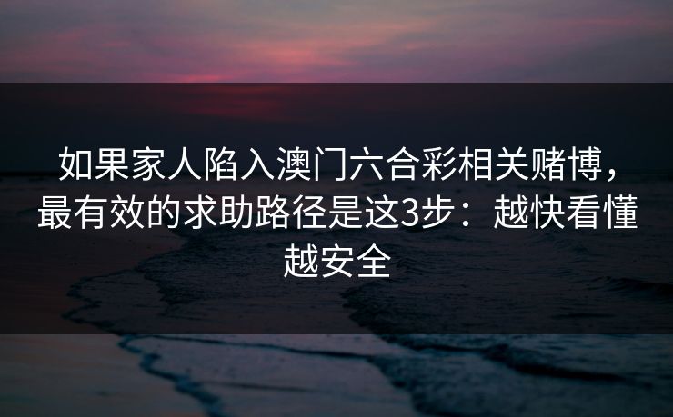 如果家人陷入澳门六合彩相关赌博,最有效的求助路径是这3步:越快看懂越安全 如果家人陷入澳门六合彩相关赌博,最有效的求助路径是这3步:越快看懂越安全