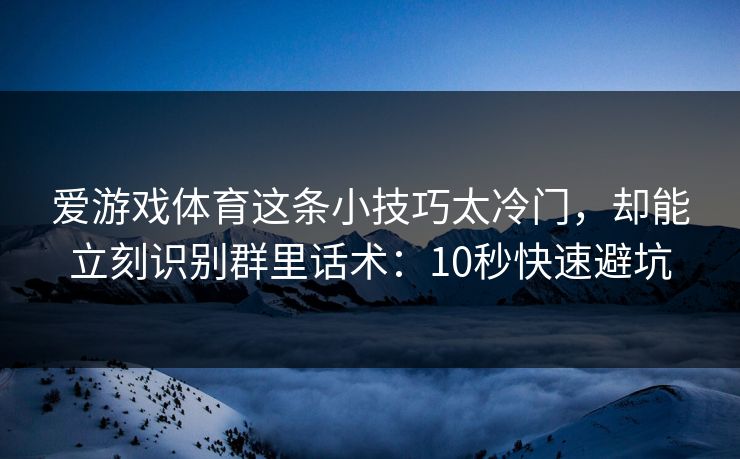 爱游戏体育这条小技巧太冷门,却能立刻识别群里话术:10秒快速避坑 爱游戏体育这条小技巧太冷门,却能立刻识别群里话术:10秒快速避坑