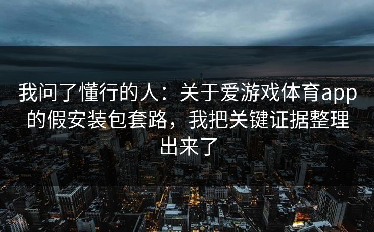 我问了懂行的人:关于爱游戏体育app的假安装包套路,我把关键证据整理出来了 我问了懂行的人:关于爱游戏体育app的假安装包套路,我把关键证据整理出来了