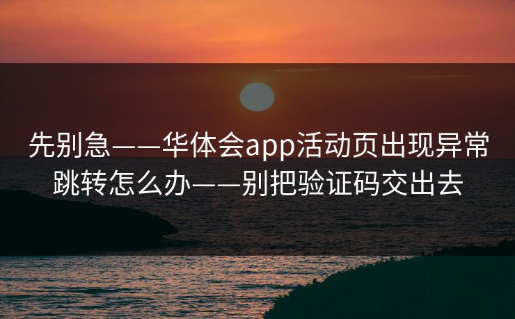 先别急——华体会app活动页出现异常跳转怎么办——别把验证码交出去 先别急——华体会app活动页出现异常跳转怎么办——别把验证码交出去