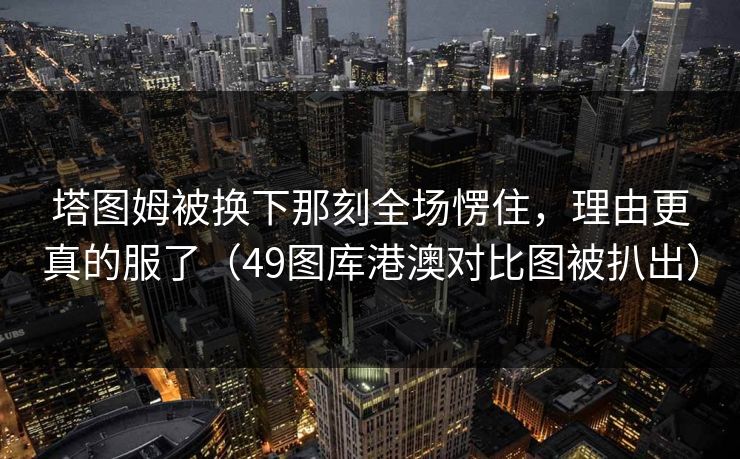 塔图姆被换下那刻全场愣住，理由更真的服了（49图库港澳对比图被扒出）