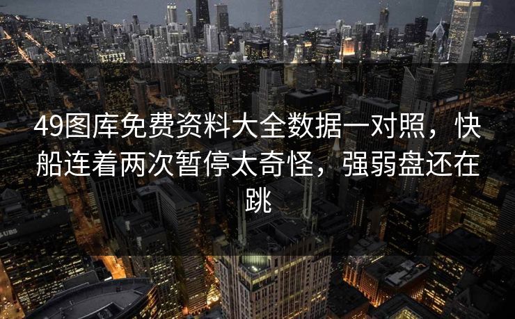 49图库免费资料大全数据一对照,快船连着两次暂停太奇怪,强弱盘还在跳 49图库免费资料大全数据一对照,快船连着两次暂停太奇怪,强弱盘还在跳