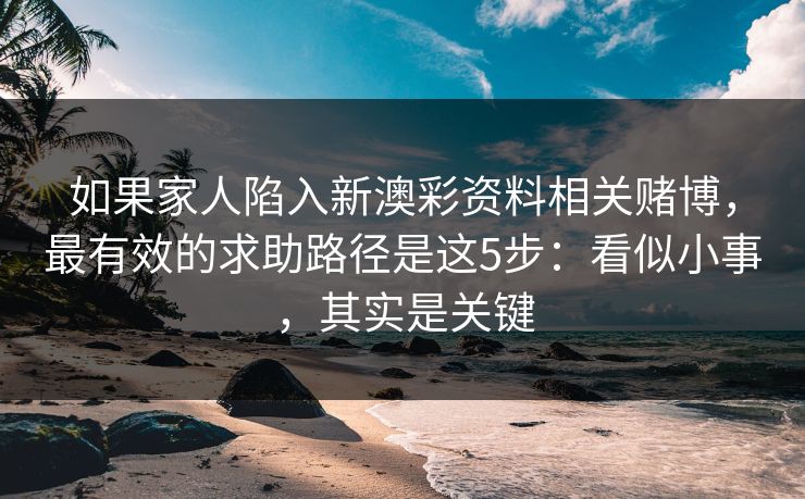 如果家人陷入新澳彩资料相关赌博,最有效的求助路径是这5步:看似小事,其实是关键 如果家人陷入新澳彩资料相关赌博,最有效的求助路径是这5步:看似小事,其实是关键