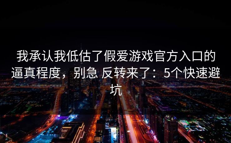 我承认我低估了假爱游戏官方入口的逼真程度,别急 反转来了:5个快速避坑 我承认我低估了假爱游戏官方入口的逼真程度,别急 反转来了:5个快速避坑