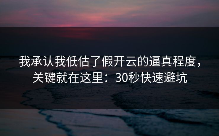 我承认我低估了假开云的逼真程度，关键就在这里：30秒快速避坑